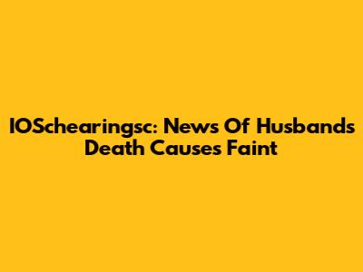 IOSchearingsc: News Of Husband's Death Causes Faint