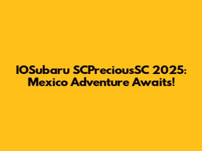 IOSubaru SCPreciousSC 2025: Mexico Adventure Awaits!