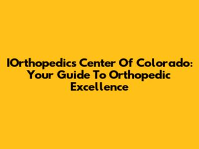 IOrthopedics Center Of Colorado: Your Guide To Orthopedic Excellence