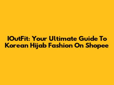 IOutFit: Your Ultimate Guide To Korean Hijab Fashion On Shopee