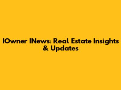 IOwner INews: Real Estate Insights & Updates