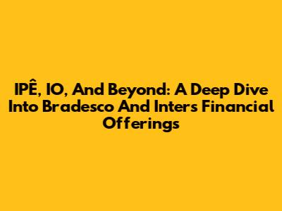 IPÊ, IO, And Beyond: A Deep Dive Into Bradesco And Inter's Financial Offerings