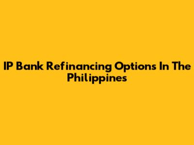 IP Bank Refinancing Options In The Philippines