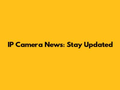 IP Camera News: Stay Updated
