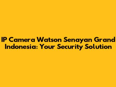 IP Camera Watson Senayan Grand Indonesia: Your Security Solution