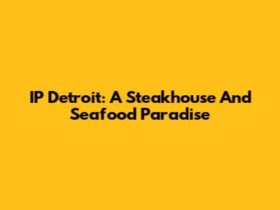 IP Detroit: A Steakhouse And Seafood Paradise