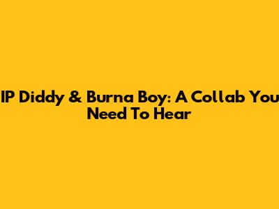 IP Diddy & Burna Boy: A Collab You Need To Hear