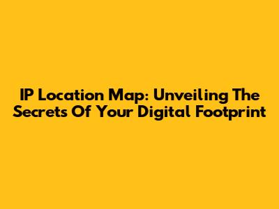IP Location Map: Unveiling The Secrets Of Your Digital Footprint