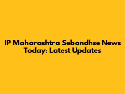 IP Maharashtra Sebandhse News Today: Latest Updates