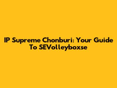 IP Supreme Chonburi: Your Guide To SEVolleyboxse