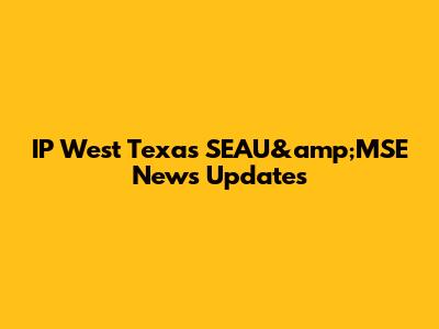IP West Texas SEAU&amp;MSE News Updates