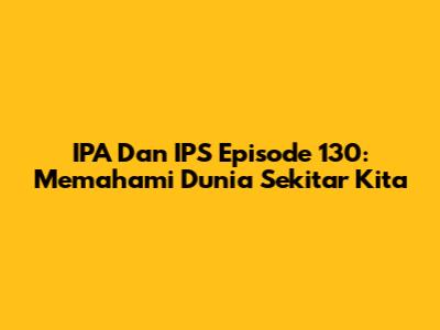 IPA Dan IPS Episode 130: Memahami Dunia Sekitar Kita