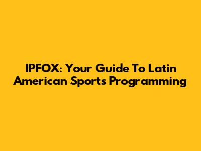IPFOX: Your Guide To Latin American Sports Programming