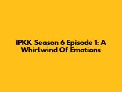 IPKK Season 6 Episode 1: A Whirlwind Of Emotions