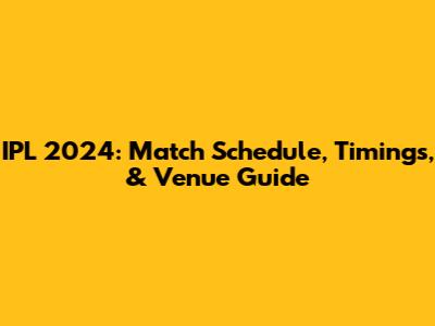IPL 2024: Match Schedule, Timings, & Venue Guide