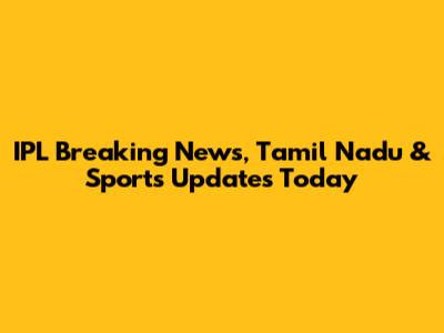 IPL Breaking News, Tamil Nadu & Sports Updates Today