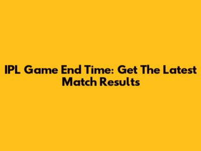 IPL Game End Time: Get The Latest Match Results