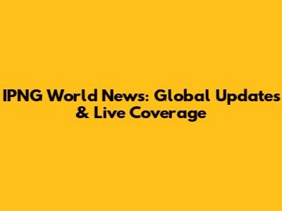 IPNG World News: Global Updates & Live Coverage