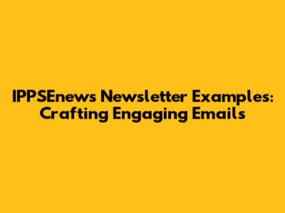 IPPSEnews Newsletter Examples: Crafting Engaging Emails
