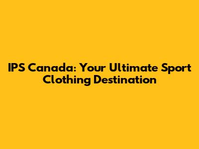 IPS Canada: Your Ultimate Sport Clothing Destination