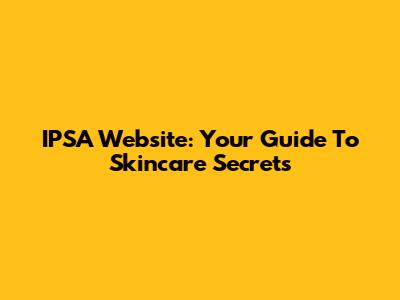 IPSA Website: Your Guide To Skincare Secrets