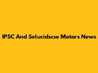IPSC And Selucidscse Motors News