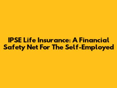 IPSE Life Insurance: A Financial Safety Net For The Self-Employed