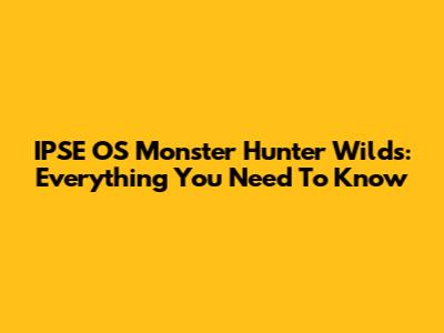 IPSE OS Monster Hunter Wilds: Everything You Need To Know