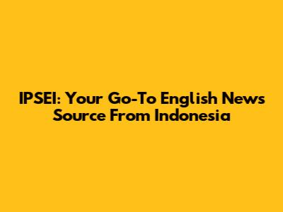 IPSEI: Your Go-To English News Source From Indonesia