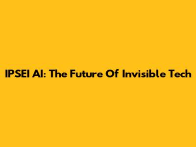 IPSEI AI: The Future Of Invisible Tech