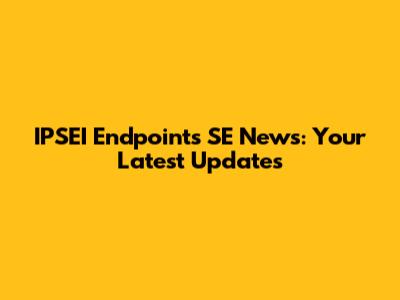 IPSEI Endpoints SE News: Your Latest Updates