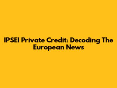 IPSEI Private Credit: Decoding The European News