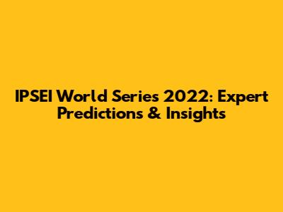 IPSEI World Series 2022: Expert Predictions & Insights