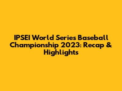 IPSEI World Series Baseball Championship 2023: Recap & Highlights