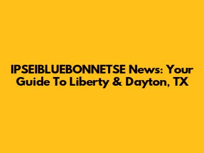 IPSEIBLUEBONNETSE News: Your Guide To Liberty & Dayton, TX
