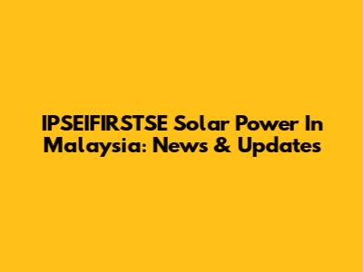 IPSEIFIRSTSE Solar Power In Malaysia: News & Updates