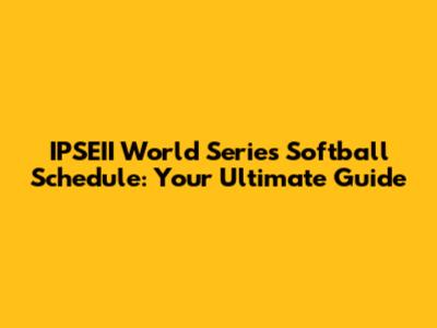 IPSEII World Series Softball Schedule: Your Ultimate Guide