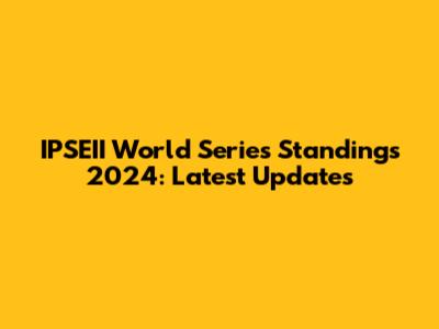 IPSEII World Series Standings 2024: Latest Updates