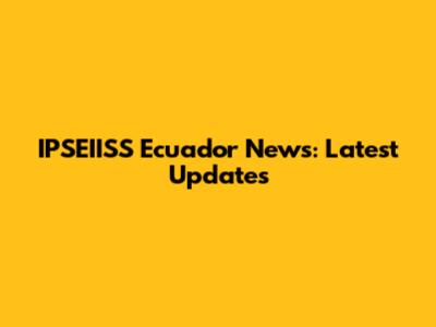 IPSEIISS Ecuador News: Latest Updates