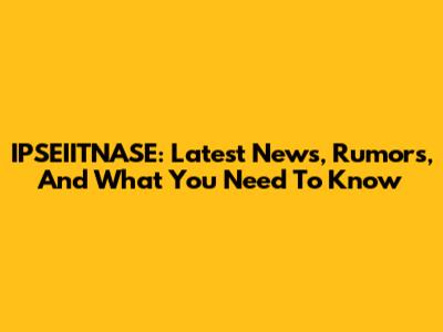 IPSEIITNASE: Latest News, Rumors, And What You Need To Know
