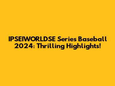 IPSEIWORLDSE Series Baseball 2024: Thrilling Highlights!