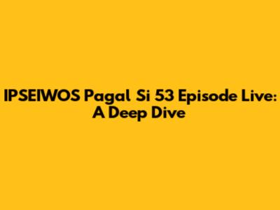 IPSEIWOS Pagal Si 53 Episode Live: A Deep Dive