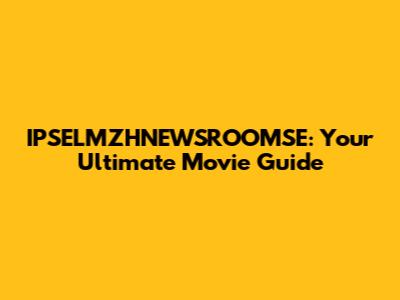 IPSELMZHNEWSROOMSE: Your Ultimate Movie Guide