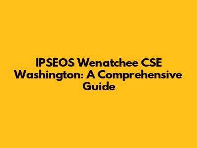 IPSEOS Wenatchee CSE Washington: A Comprehensive Guide