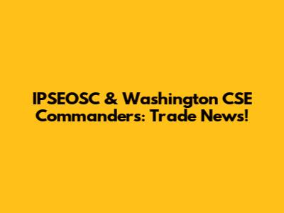 IPSEOSC & Washington CSE Commanders: Trade News!