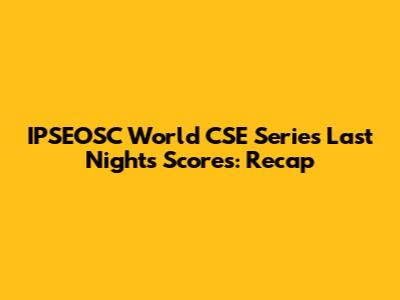 IPSEOSC World CSE Series Last Night's Scores: Recap