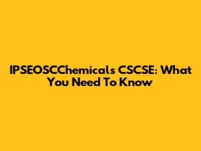 IPSEOSCChemicals CSCSE: What You Need To Know