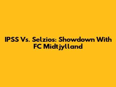 IPSS Vs. Selzios: Showdown With FC Midtjylland