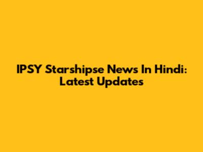 IPSY Starshipse News In Hindi: Latest Updates