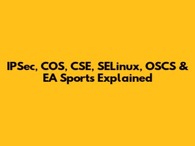 IPSec, COS, CSE, SELinux, OSCS & EA Sports Explained
